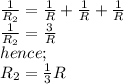 \frac{1}{R_2}=\frac{1}{R}+\frac{1}{R}+\frac{1}{R}\\\frac{1}{R_2}=\frac{3}{R}\\hence;\\R_2=\frac{1}{3}R
