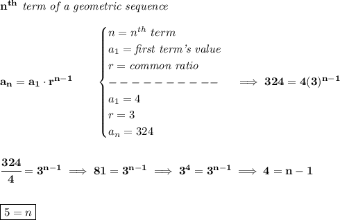 \bf n^{th}\textit{ term of a geometric sequence}\\\\&#10;a_n=a_1\cdot r^{n-1}\qquad &#10;\begin{cases}&#10;n=n^{th}\ term\\&#10;a_1=\textit{first term's value}\\&#10;r=\textit{common ratio}\\&#10;----------\\&#10;a_1=4\\&#10;r=3\\&#10;a_n=324&#10;\end{cases}&#10;\implies &#10;324=4(3)^{n-1}&#10;\\\\\\&#10;\cfrac{324}{4}=3^{n-1}\implies 81=3^{n-1}\implies 3^4=3^{n-1}\implies 4=n-1&#10;\\\\\\&#10;\boxed{5=n}\\\\