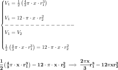 \bf \begin{cases}&#10;V_1=\frac{1}{2}\left( \frac{4}{3}\pi\cdot  x\cdot  r_1^3 \right)&#10;\\\\&#10;V_1=12\cdot \pi \cdot x\cdot r_2^2\\&#10;--------------\\&#10;V_1=V_2&#10;\\\\&#10;\frac{1}{2}\left( \frac{4}{3}\pi\cdot  x\cdot  r_1^3 \right)=12\cdot \pi \cdot x\cdot r_2^2&#10;\end{cases}&#10;\\\\\\&#10;\cfrac{1}{2}\left( \frac{4}{3}\pi\cdot  x\cdot  r_1^3 \right)=12\cdot \pi \cdot x\cdot r_2^2\implies \cfrac{2\pi x}{3}r_1^3=12\pi xr_2^2