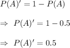 P(A)'=1-P(A)\\\\\Rightarrow\ P(A)' =1-0.5\\\\\Rightarrow\ P(A)' =0.5