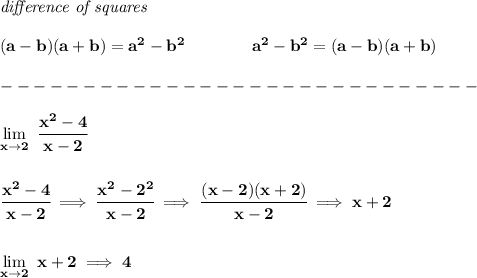 \bf \textit{difference of squares}&#10;\\ \quad \\&#10;(a-b)(a+b) = a^2-b^2\qquad \qquad &#10;a^2-b^2 = (a-b)(a+b)\\\\&#10;-----------------------------\\\\&#10;\lim\limits_{x\to 2}\ \cfrac{x^2-4}{x-2}&#10;\\\\\\&#10;\cfrac{x^2-4}{x-2}\implies \cfrac{x^2-2^2}{x-2}\implies \cfrac{(x-2)(x+2)}{x-2}\implies x+2&#10;\\\\\\&#10;\lim\limits_{x\to 2}\ x+2\implies 4