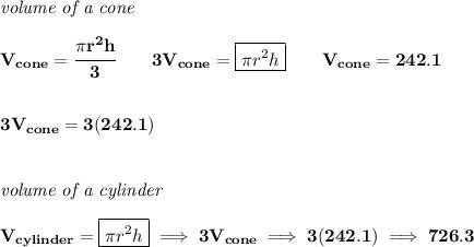 \bf \textit{volume of a cone}\\\\&#10;V_{cone}=\cfrac{\pi r^2 h}{3}\qquad 3V_{cone}=\boxed{\pi r^2 h}\qquad V_{cone}=242.1\\\\\\ 3V_{cone}=3(242.1)&#10;\\\\\\&#10;\textit{volume of a cylinder}\\\\&#10;V_{cylinder}=\boxed{\pi r^2 h}\implies 3V_{cone}\implies 3(242.1)\implies 726.3