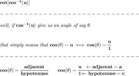 \bf cot[cos^{-1}(u)]\\\\&#10;-----------------------------\\\\&#10;\textit{well, if }cos^{-1}(u)\textit{ give us an angle of say }\theta&#10;\\\\\\&#10;\textit{that simply means that }cos(\theta)=u\iff cos(\theta)=\cfrac{u}{1}\\\\&#10;-----------------------------\\\\&#10;cos(\theta)=\cfrac{adjacent}{hypotenuse}\qquad cos(\theta)=\cfrac{u}{1}\cfrac{\leftarrow adjacent=a}{\leftarrow hypotenuse=c}&#10;\\\\\\