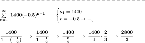 \bf -----------------------------\\\\&#10;\sum\limits_{n=1}^{\infty}\ 1400(-0.5)^{n-1}\qquad &#10;\begin{cases}&#10;a_1=1400\\&#10;r=-0.5\to -\frac{1}{2}&#10;\end{cases}&#10;\\\\\\&#10;\cfrac{1400}{1-\left(-\frac{1}{2}  \right)}\implies \cfrac{1400}{1+\frac{1}{2}}\implies \cfrac{1400}{\frac{3}{2}}\implies \cfrac{1400}{1}\cdot \cfrac{2}{3}\implies \cfrac{2800}{3}