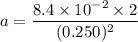 a=\dfrac{8.4\times10^{-2}\times2}{(0.250)^2}