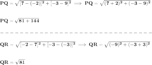 \bf PQ=\sqrt{[7-(-2)]^2+[-3-9]^2}\implies PQ=\sqrt{(7+2)^2+(-3-9)^2}&#10;\\\\\\&#10;PQ=\sqrt{81+144}\\\\&#10;-------------------------------\\\\&#10;QR=\sqrt{[-2-7]^2+[-3-(-3)]^2}\implies QR=\sqrt{(-9)^2+(-3+3)^2}&#10;\\\\\\&#10;QR=\sqrt{81}\\\\