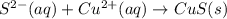 S^{2-}(aq)+Cu^{2+}(aq)\rightarrow CuS(s)