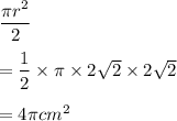 \dfrac{\pi r^2}{2}\\\\=\dfrac{1}{2}\times \pi\times 2\sqrt{2}\times 2\sqrt{2}\\\\=4\pi cm^2