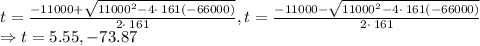 t=\frac{-11000+\sqrt{11000^2-4\cdot \:161\left(-66000\right)}}{2\cdot \:161}, t=\frac{-11000-\sqrt{11000^2-4\cdot \:161\left(-66000\right)}}{2\cdot \:161}\\\Rightarrow t=5.55, -73.87