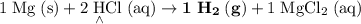 \rm {1\;Mg}\;(s) + {2\;\underset{\wedge}{H}Cl}\;(aq) \to {\bf 1\;H_2 \;(g)}+ {1\;MgCl_2}\;(aq)