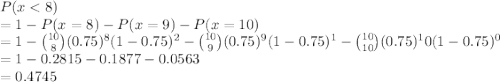 P(x < 8)\\=1 - P(x = 8) - P(x = 9) - P(x = 10)\\=1 - \binom{10}{8}(0.75)^8(1-0.75)^2 - \binom{10}{9}(0.75)^9(1-0.75)^1- \binom{10}{10}(0.75)^10(1-0.75)^0\\=1 - 0.2815-0.1877-0.0563\\= 0.4745