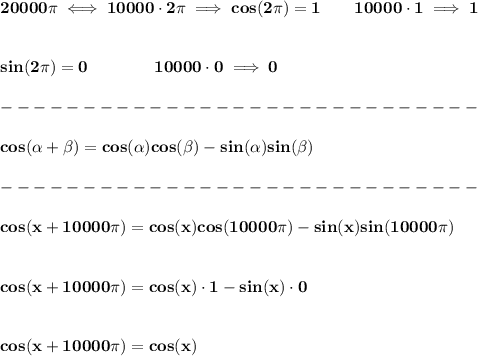 \bf 20000\pi \iff 10000\cdot 2\pi \implies cos(2\pi )=1\qquad 10000\cdot 1\implies 1&#10;\\\\\\&#10;sin(2\pi )=0\qquad \qquad 10000\cdot 0\implies 0\\\\&#10;-----------------------------\\\\&#10;cos({{ \alpha}} + {{ \beta}})= cos({{ \alpha}})cos({{ \beta}})- sin({{ \alpha}})sin({{ \beta}})\\\\&#10;-----------------------------\\\\&#10;cos(x+10000\pi )=cos(x)cos(10000\pi )-sin(x)sin(10000\pi )&#10;\\\\\\&#10;cos(x+10000\pi )=cos(x)\cdot 1-sin(x)\cdot 0&#10;\\\\\\&#10;cos(x+10000\pi )=cos(x)