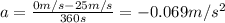 a=\frac{0 m/s-25 m/s}{360 s}=-0.069 m/s^2