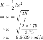K=\dfrac{1}{2}I\omega^2\\\Rightarrow \omega=\sqrt{\dfrac{2K}{I}}\\\Rightarrow \omega=\sqrt{\dfrac{2\times 175}{3.75}}\\\Rightarrow \omega=9.6609\ rad/s