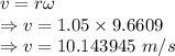 v=r\omega\\\Rightarrow v=1.05\times 9.6609\\\Rightarrow v=10.143945\ m/s
