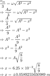 \dfrac{v_m}{3}=\omega\sqrt{A^2-x^2}\\\Rightarrow \dfrac{A\omega}{3}=\omega\sqrt{A^2-x^2}\\\Rightarrow \dfrac{A}{3}=\sqrt{A^2-x^2}\\\Rightarrow \dfrac{A^2}{9}=A^2-x^2\\\Rightarrow A^2-\dfrac{A^2}{9}=x^2\\\Rightarrow x^2=\dfrac{8}{9}A^2\\\Rightarrow x=A\sqrt{\dfrac{8}{9}}\\\Rightarrow x=6.25\times 10^{-2}\sqrt{\dfrac{8}{9}}\\\Rightarrow x=\pm 0.0589255650989\ m