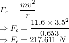 F_c=\dfrac{mv^2}{r}\\\Rightarrow F_c=\dfrac{11.6\times 3.5^2}{0.653}\\\Rightarrow F_c=217.611\ N
