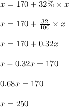 x = 170 + 32 \% \times x\\\\x = 170 + \frac{32}{100} \times x\\\\x = 170 + 0.32x\\\\x - 0.32x = 170\\\\0.68x = 170\\\\x = 250
