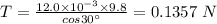 T = \frac{12.0\times 10^{-3}\times 9.8}{cos30^{\circ}} = 0.1357\ N