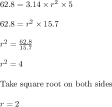 62.8 = 3.14 \times r^2 \times 5\\\\62.8 = r^2 \times 15.7\\\\r^2 = \frac{62.8}{15.7}\\\\r^2 = 4\\\\\text{Take square root on both sides }\\\\r = 2