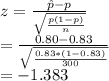 z=\frac{\hat{p}-p}{\sqrt{\frac{p(1-p)}{n}}}\\=\frac{0.80-0.83}{\sqrt{\frac{0.83*(1-0.83)}{300} } } \\=-1.383