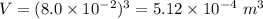 V = (8.0\times 10^{- 2})^{3} = 5.12\times 10^{- 4}\ m^{3}