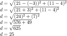 d = \sqrt {(21 - (- 3)) ^ 2+ (11-4) ^ 2}\\d = \sqrt {(21 + 3) ^ 2 + (11-4) ^ 2}\\d = \sqrt {(24) ^ 2 + (7) ^ 2}\\d = \sqrt {576 + 49}\\d = \sqrt {625}\\d = 25