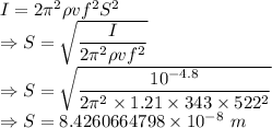I=2\pi^2\rho vf^2S^2\\\Rightarrow S=\sqrt{\dfrac{I}{2\pi^2\rho vf^2}}\\\Rightarrow S=\sqrt{\dfrac{10^{-4.8}}{2\pi^2\times 1.21\times 343\times 522^2}}\\\Rightarrow S=8.4260664798\times 10^{-8}\ m