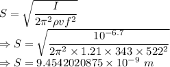 S=\sqrt{\dfrac{I}{2\pi^2\rho vf^2}}\\\Rightarrow S=\sqrt{\dfrac{10^{-6.7}}{2\pi^2\times 1.21\times 343\times 522^2}}\\\Rightarrow S=9.4542020875\times 10^{-9}\ m