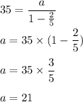 35 = \displaystyle\frac{a}{1-\frac{2}{5}}\\\\a = 35\times (1-\frac{2}{5})\\\\a = 35\times \frac{3}{5}\\\\a = 21