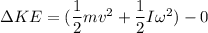\Delta KE = (\dfrac{1}{2}mv^2 + \dfrac{1}{2}I\omega^2)- 0