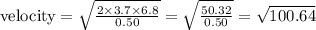 \text {velocity}=\sqrt{\frac{2 \times 3.7 \times 6.8}{0.50}}=\sqrt{\frac{50.32}{0.50}}=\sqrt{100.64}