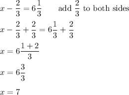 x-\dfrac{2}{3}=6\dfrac{1}{3}\qquad\text{add}\ \dfrac{2}{3}\ \text{to both sides}\\\\x-\dfrac{2}{3}+\dfrac{2}{3}=6\dfrac{1}{3}+\dfrac{2}{3}\\\\x=6\dfrac{1+2}{3}\\\\x=6\dfrac{3}{3}\\\\x=7