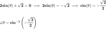 \bf 2sin(\theta)+\sqrt{2}=0\implies 2sin(\theta)=-\sqrt{2}\implies sin(\theta)=-\cfrac{\sqrt{2}}{2}&#10;\\\\\\&#10;\measuredangle \theta=sin^{-1}\left( -\cfrac{\sqrt{2}}{2} \right)