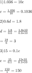 1)1.036=10c\\\\c=\frac{1.036}{10}=0.1036\\\\2)0.6d=1.8\\\\d=\frac{1.8}{0.6}=\frac{1.8*10}{0.6*10}\\\\ =\frac{18}{6}=3\\\\3)15=0.1e\\\\e=\frac{15}{0.1}=\frac{15*10}{0.1*10}\\\\=\frac{150}{1}=150