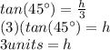 tan(45\°)=\frac{h}{3}\\(3)(tan(45\°)=h\\3units=h