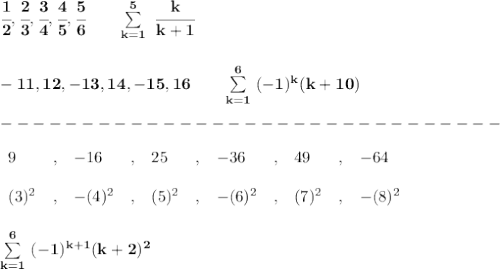 \bf \cfrac{1}{2},\cfrac{2}{3},\cfrac{3}{4},\cfrac{4}{5},\cfrac{5}{6}\qquad \sum\limits_{k=1}^5\ \cfrac{k}{k+1}&#10;\\\\\\&#10;-11,12,-13,14,-15,16\qquad \sum\limits_{k=1}^6\ (-1)^k(k+10)\\\\&#10;-------------------------------\\\\&#10;\begin{array}{lllllllllll}&#10;9&,&-16&,&25&,&-36&,&49&,&-64\\\\&#10;(3)^2&,&-(4)^2&,&(5)^2&,&-(6)^2&,&(7)^2&,&-(8)^2&#10;\end{array}&#10;\\\\\\&#10;\sum\limits_{k=1}^6\ (-1)^{k+1}(k+2)^2