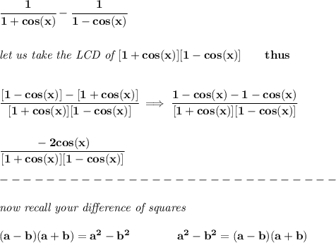 \bf \cfrac{1}{1+cos(x)}-\cfrac{1}{1-cos(x)}&#10;\\\\\\&#10;\textit{let us take the LCD of }[1+cos(x)][1-cos(x)]\qquad thus&#10;\\\\\\&#10;\cfrac{[1-cos(x)]-[1+cos(x)]}{[1+cos(x)][1-cos(x)]}\implies &#10;\cfrac{1-cos(x)-1-cos(x)}{[1+cos(x)][1-cos(x)]}&#10;\\\\\\\cfrac{-2cos(x)}{[1+cos(x)][1-cos(x)]}\\\\&#10;-----------------------------\\\\&#10;\textit{now recall your }\textit{difference of squares}&#10;\\ \quad \\&#10;(a-b)(a+b) = a^2-b^2\qquad \qquad &#10;a^2-b^2 = (a-b)(a+b)\\\\&#10;