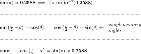 \bf sin(x)\approx 0.2588\implies \measuredangle x \approx sin^{-1}(0.2588)\\\\&#10;-----------------------------\\\\&#10;sin\left(\frac{\pi}{2}-{{ \theta}}\right)=cos({{ \theta}})\qquad &#10;cos\left(\frac{\pi}{2}-{{ \theta}}\right)=sin({{ \theta}})\leftarrow &#10;\begin{array}{llll}&#10;complementary\\&#10;angles&#10;\end{array}\\\\&#10;-----------------------------\\\\&#10;thus\qquad cos\left( \frac{\pi }{2}-x \right)=sin(x)\approx 0.2588
