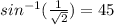 sin^{-1}(\frac{1}{\sqrt{2} })=45