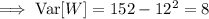 \implies\mathrm{Var}[W]=152-12^2=8