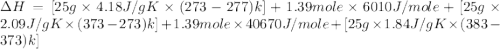 \Delta H=[25g\times 4.18J/gK\times (273-277)k]+1.39mole\times 6010J/mole+[25g\times 2.09J/gK\times (373-273)k]+1.39mole\times 40670J/mole+[25g\times 1.84J/gK\times (383-373)k]