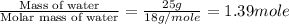 \frac{\text{Mass of water}}{\text{Molar mass of water}}=\frac{25g}{18g/mole}=1.39mole