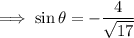 \implies\sin\theta=-\dfrac4{\sqrt{17}}