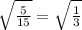 \sqrt{\frac{5}{15} } = \sqrt{\frac{1}{3} }