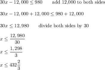 30x-12,000\leq980\qquad\text{add 12,000 to both sides}\\\\30x-12,000+12,000\leq980+12,000\\\\30x\leq12,980\qquad\text{divide both sides by 30}\\\\x\leq\dfrac{12,980}{30}\\\\x\leq\dfrac{1,298}{3}\\\\x\leq432\dfrac{2}{3}