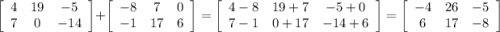\left[\begin{array}{ccc}4&19&-5\\7&0&-14\end{array}\right] + \left[\begin{array}{ccc}-8&7&0\\-1&17&6\end{array}\right]=\left[\begin{array}{ccc}4-8&19+7&-5 + 0\\7-1&0+17&-14+6\end{array}\right] = \left[\begin{array}{ccc}-4&26&-5\\6&17&-8\end{array}\right]