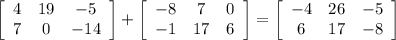 \left[\begin{array}{ccc}4&19&-5\\7&0&-14\end{array}\right] + \left[\begin{array}{ccc}-8&7&0\\-1&17&6\end{array}\right] = \left[\begin{array}{ccc}-4&26&-5\\6&17&-8\end{array}\right]