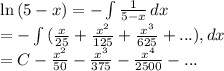 \ln{(5-x)}=-\int {\frac{1}{5-x}\,dx} \\ =-\int{(\frac{x}{25}+\frac{x^2}{125}+ \frac{x^3}{625}+ . . . ),dx} \\ =C-\frac{x^2}{50}-\frac{x^3}{375}- \frac{x^4}{2500}- . . .