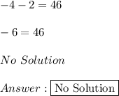 -4 - 2 = 46 \\ \\ -6 = 46 \\ \\ No \ Solution \\ \\  \fbox {No Solution}